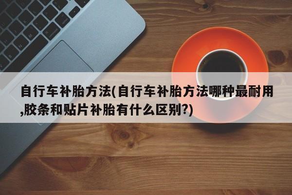 自行车补胎方法(自行车补胎方法哪种最耐用,胶条和贴片补胎有什么区别?)
