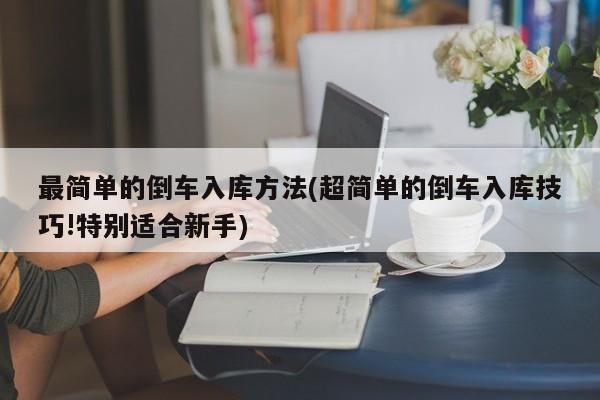 最简单的倒车入库方法(超简单的倒车入库技巧!特别适合新手)