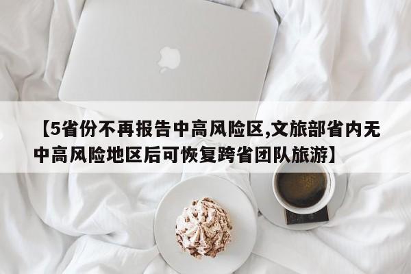 【5省份不再报告中高风险区,文旅部省内无中高风险地区后可恢复跨省团队旅游】