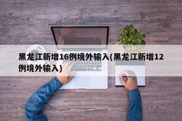 黑龙江新增16例境外输入(黑龙江新增12例境外输入)