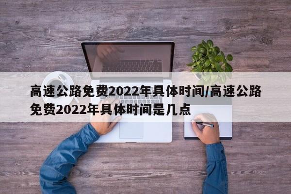 高速公路免费2022年具体时间/高速公路免费2022年具体时间是几点