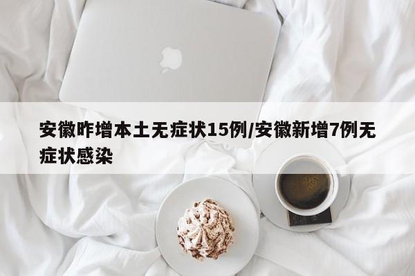 安徽昨增本土无症状15例/安徽新增7例无症状感染