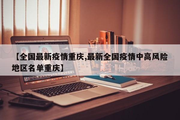 【全国最新疫情重庆,最新全国疫情中高风险地区名单重庆】