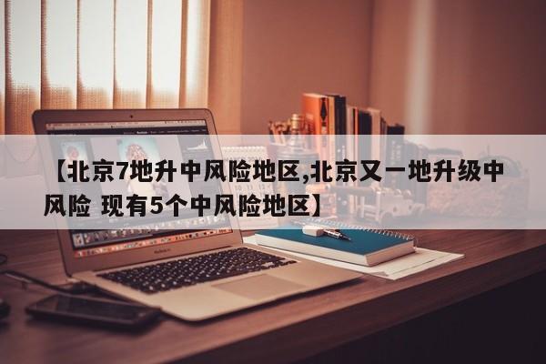 【北京7地升中风险地区,北京又一地升级中风险 现有5个中风险地区】