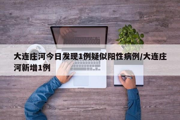 大连庄河今日发现1例疑似阳性病例/大连庄河新增1例