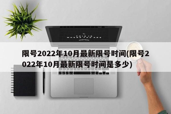 限号2022年10月最新限号时间(限号2022年10月最新限号时间是多少)