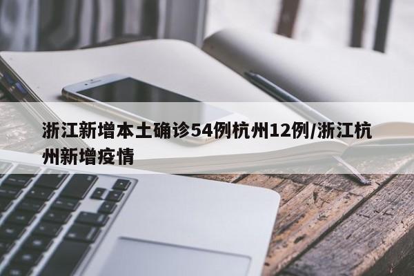 浙江新增本土确诊54例杭州12例/浙江杭州新增疫情