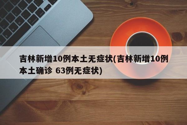 吉林新增10例本土无症状(吉林新增10例本土确诊 63例无症状)