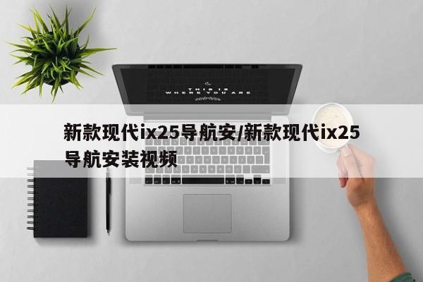 新款现代ix25导航安/新款现代ix25导航安装视频