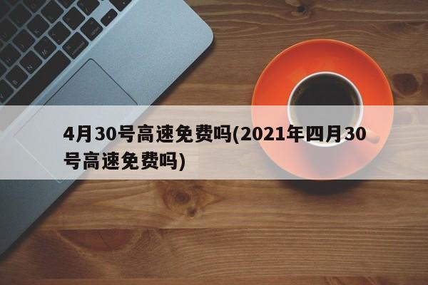 4月30号高速免费吗(2021年四月30号高速免费吗)
