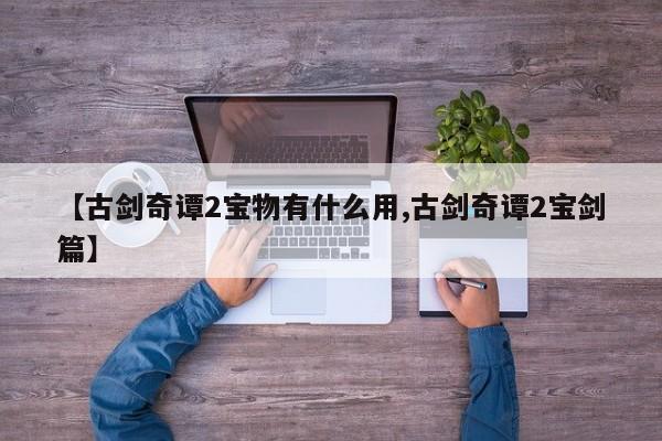 【古剑奇谭2宝物有什么用,古剑奇谭2宝剑篇】