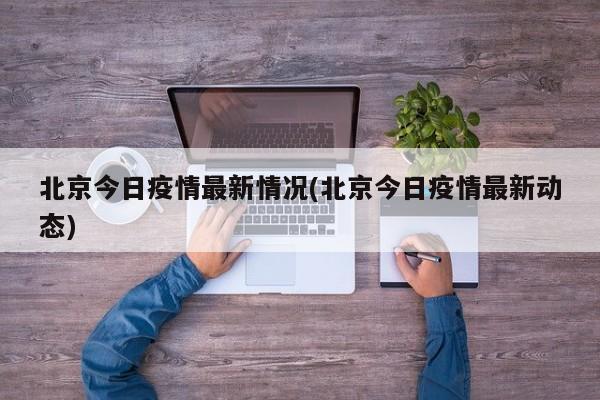 北京今日疫情最新情况(北京今日疫情最新动态)