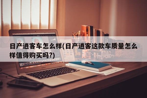 日产逍客车怎么样(日产逍客这款车质量怎么样值得购买吗?)