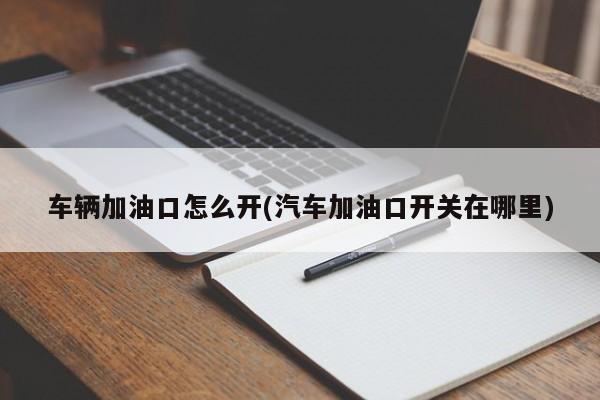 车辆加油口怎么开(汽车加油口开关在哪里)
