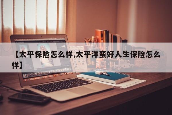 【太平保险怎么样,太平洋蛮好人生保险怎么样】