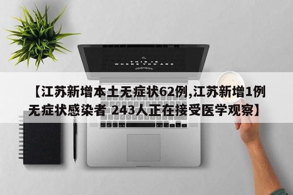 【江苏新增本土无症状62例,江苏新增1例无症状感染者 243人正在接受医学观察】