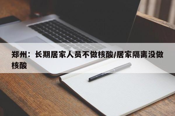 郑州：长期居家人员不做核酸/居家隔离没做核酸