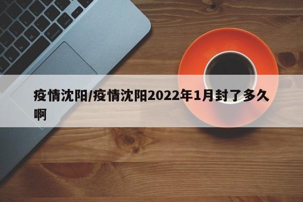 疫情沈阳/疫情沈阳2022年1月封了多久啊
