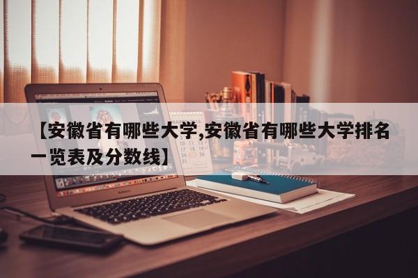 【安徽省有哪些大学,安徽省有哪些大学排名一览表及分数线】