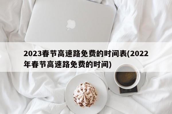 2023春节高速路免费的时间表(2022年春节高速路免费的时间)