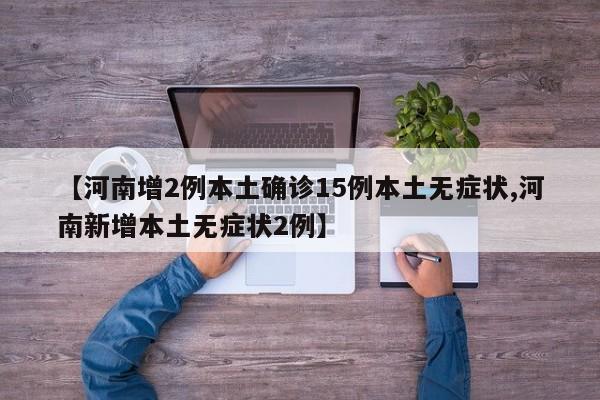 【河南增2例本土确诊15例本土无症状,河南新增本土无症状2例】